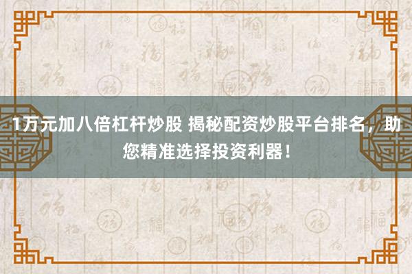 1万元加八倍杠杆炒股 揭秘配资炒股平台排名，助您精准选择投资利器！