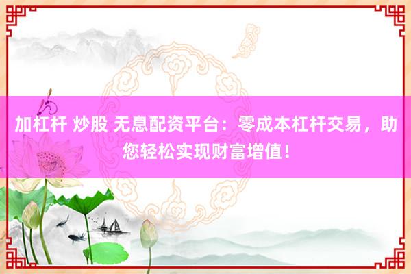 加杠杆 炒股 无息配资平台：零成本杠杆交易，助您轻松实现财富增值！