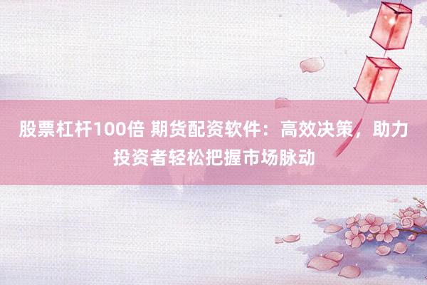 股票杠杆100倍 期货配资软件：高效决策，助力投资者轻松把握市场脉动