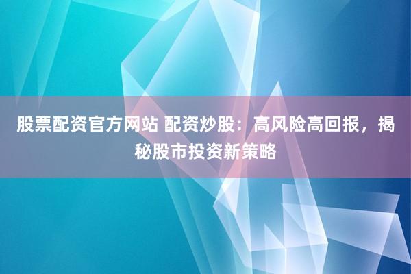股票配资官方网站 配资炒股：高风险高回报，揭秘股市投资新策略