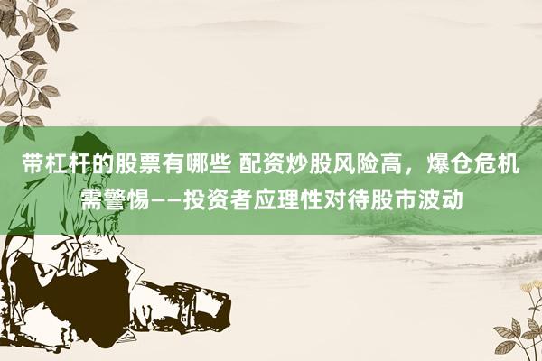 带杠杆的股票有哪些 配资炒股风险高，爆仓危机需警惕——投资者应理性对待股市波动