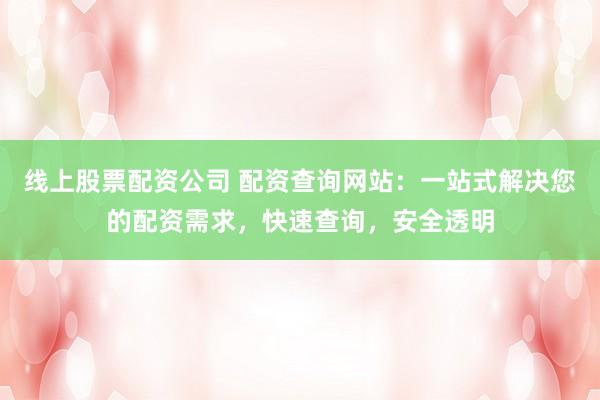 线上股票配资公司 配资查询网站：一站式解决您的配资需求，快速查询，安全透明