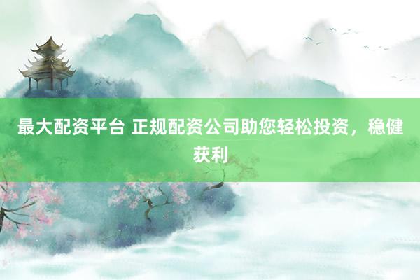 最大配资平台 正规配资公司助您轻松投资，稳健获利