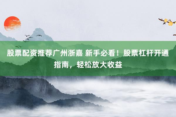 股票配资推荐广州浙嘉 新手必看！股票杠杆开通指南，轻松放大收益