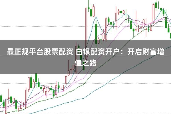 最正规平台股票配资 白银配资开户：开启财富增值之路