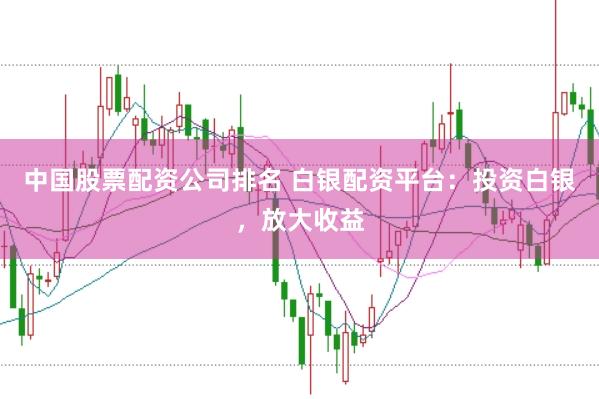 中国股票配资公司排名 白银配资平台：投资白银，放大收益