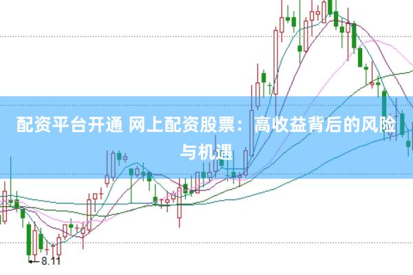 配资平台开通 网上配资股票：高收益背后的风险与机遇