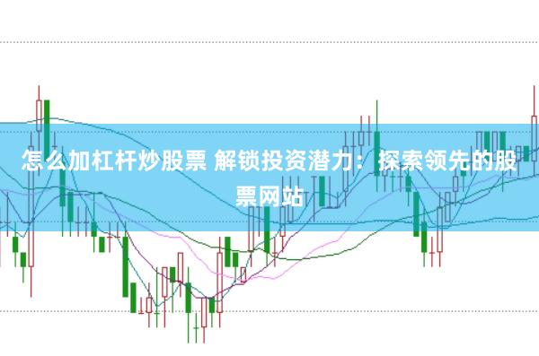 怎么加杠杆炒股票 解锁投资潜力：探索领先的股票网站