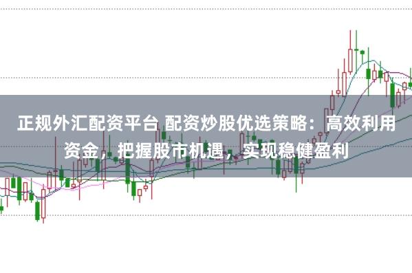 正规外汇配资平台 配资炒股优选策略：高效利用资金，把握股市机遇，实现稳健盈利