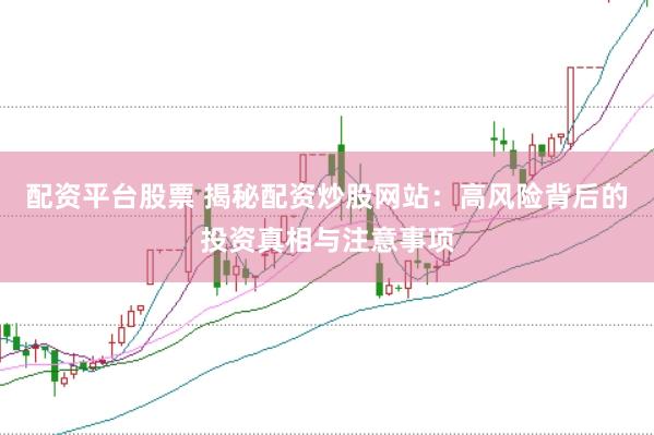 配资平台股票 揭秘配资炒股网站：高风险背后的投资真相与注意事项