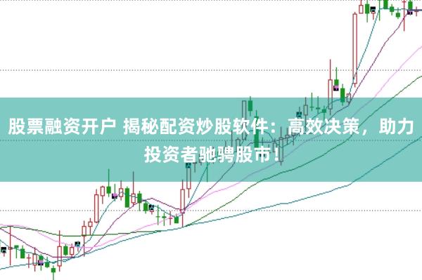 股票融资开户 揭秘配资炒股软件：高效决策，助力投资者驰骋股市！