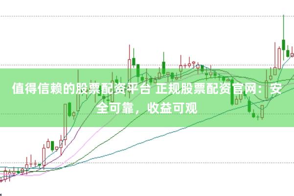 值得信赖的股票配资平台 正规股票配资官网：安全可靠，收益可观
