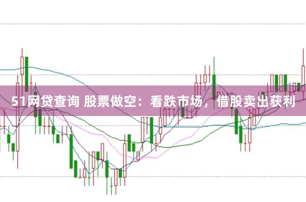 51网贷查询 股票做空：看跌市场，借股卖出获利