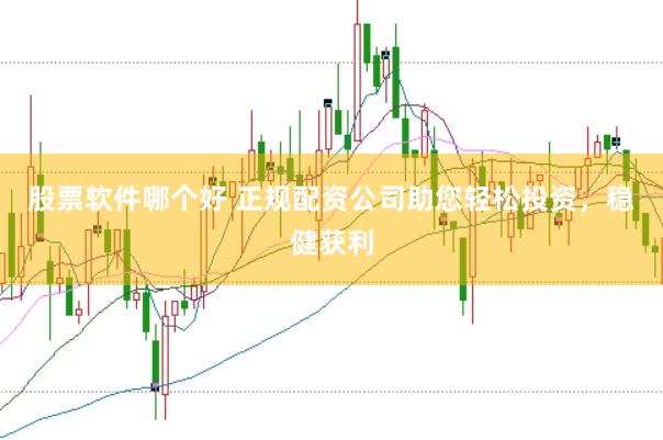 股票软件哪个好 正规配资公司助您轻松投资，稳健获利