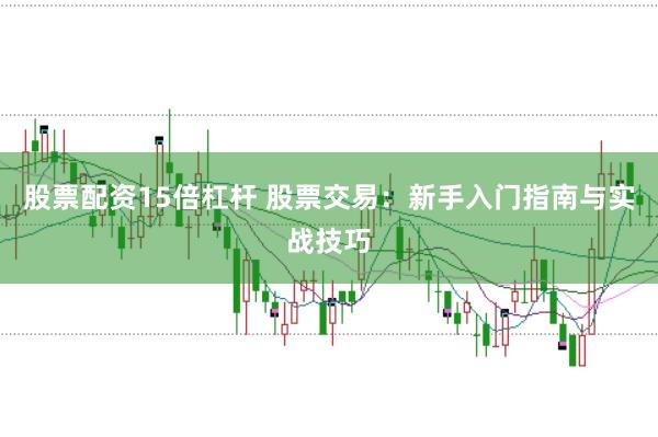 股票配资15倍杠杆 股票交易：新手入门指南与实战技巧