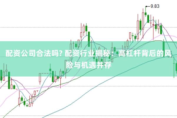 配资公司合法吗? 配资行业揭秘：高杠杆背后的风险与机遇并存