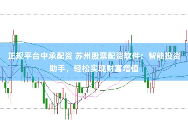 正规平台中承配资 苏州股票配资软件：智能投资助手，轻松实现财富增值