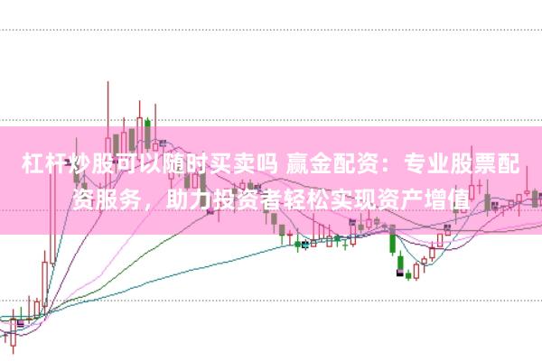 杠杆炒股可以随时买卖吗 赢金配资：专业股票配资服务，助力投资者轻松实现资产增值