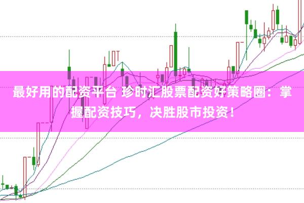 最好用的配资平台 珍时汇股票配资好策略圈：掌握配资技巧，决胜股市投资！