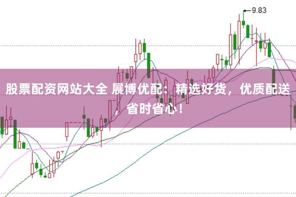 股票配资网站大全 展博优配：精选好货，优质配送，省时省心！