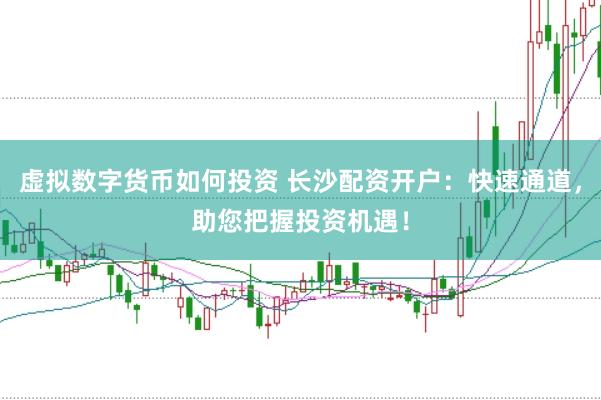 虚拟数字货币如何投资 长沙配资开户：快速通道，助您把握投资机遇！