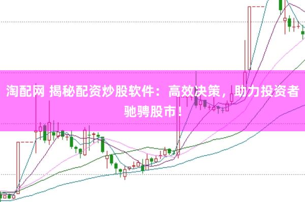 淘配网 揭秘配资炒股软件：高效决策，助力投资者驰骋股市！