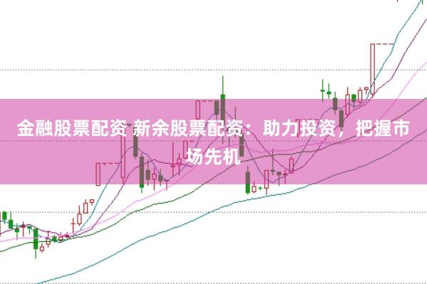 金融股票配资 新余股票配资：助力投资，把握市场先机