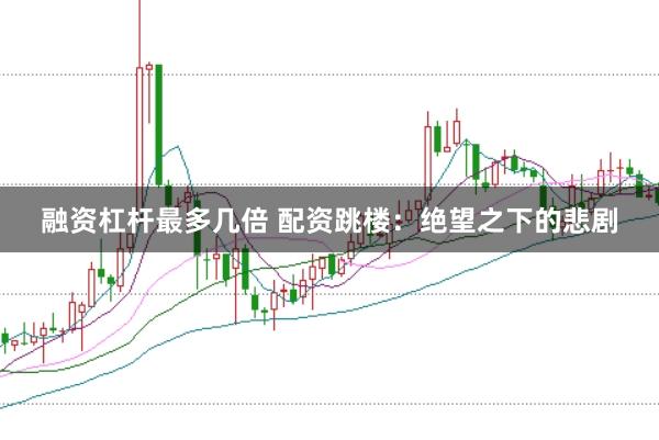 融资杠杆最多几倍 配资跳楼：绝望之下的悲剧