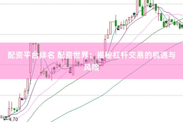 配资平台排名 配资世界：揭秘杠杆交易的机遇与风险