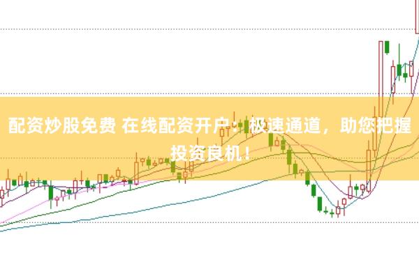 配资炒股免费 在线配资开户：极速通道，助您把握投资良机！