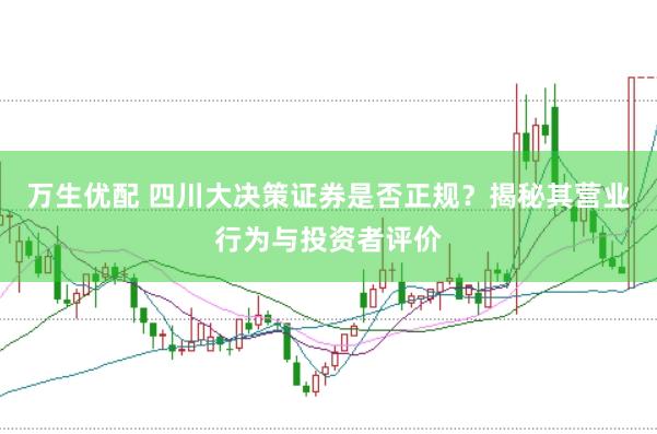 万生优配 四川大决策证券是否正规？揭秘其营业行为与投资者评价