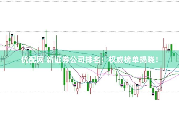 优配网 新证券公司排名：权威榜单揭晓！