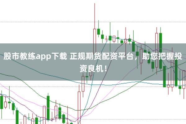 股市教练app下载 正规期货配资平台，助您把握投资良机！