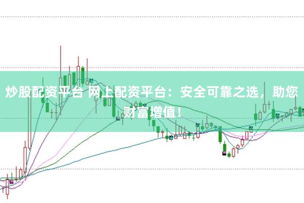 炒股配资平台 网上配资平台：安全可靠之选，助您财富增值！