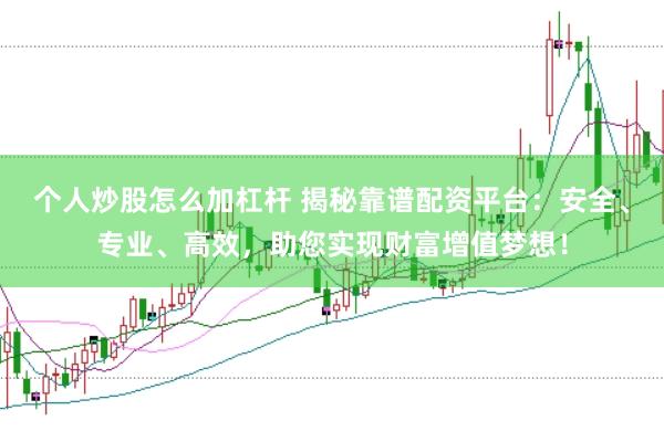个人炒股怎么加杠杆 揭秘靠谱配资平台：安全、专业、高效，助您实现财富增值梦想！