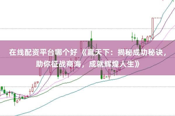 在线配资平台哪个好 《赢天下：揭秘成功秘诀，助你征战商海，成就辉煌人生》