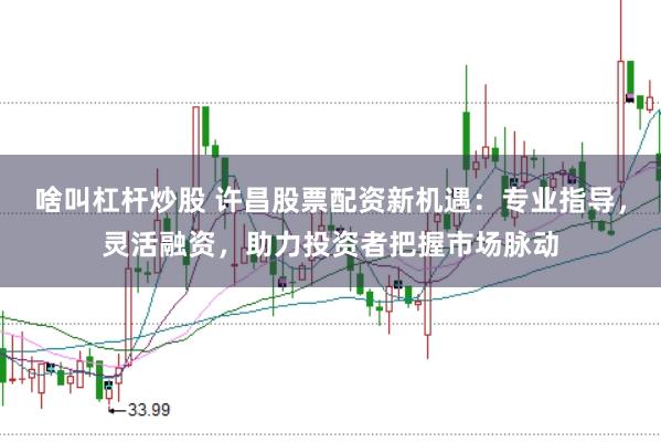 啥叫杠杆炒股 许昌股票配资新机遇：专业指导，灵活融资，助力投资者把握市场脉动