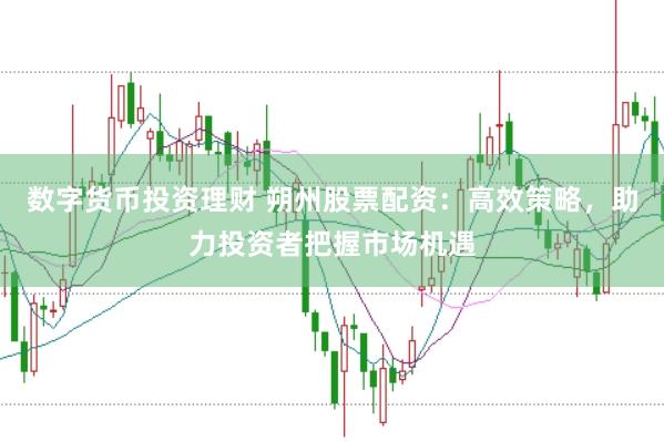 数字货币投资理财 朔州股票配资：高效策略，助力投资者把握市场机遇