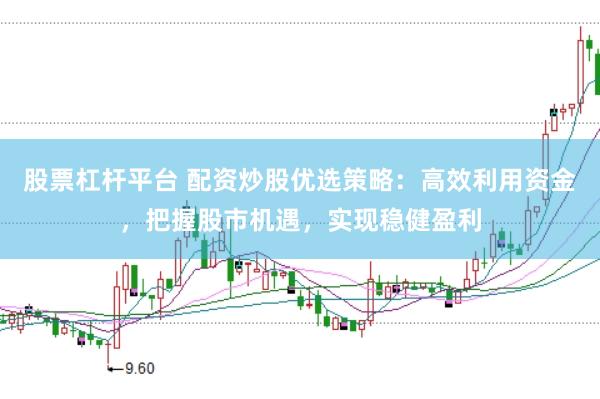 股票杠杆平台 配资炒股优选策略：高效利用资金，把握股市机遇，实现稳健盈利