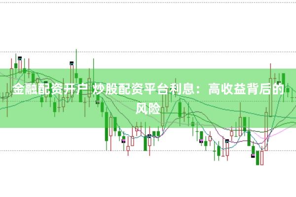 金融配资开户 炒股配资平台利息：高收益背后的风险