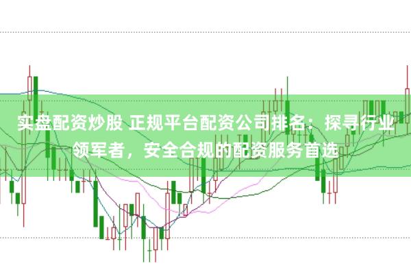 实盘配资炒股 正规平台配资公司排名：探寻行业领军者，安全合规的配资服务首选