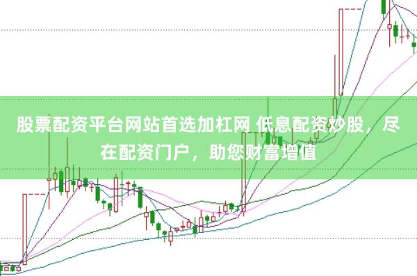 股票配资平台网站首选加杠网 低息配资炒股，尽在配资门户，助您财富增值