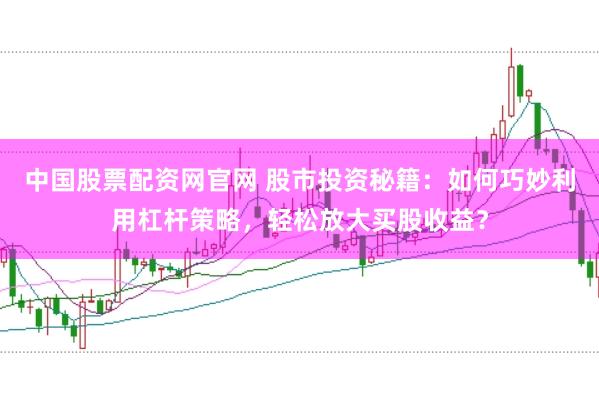 中国股票配资网官网 股市投资秘籍：如何巧妙利用杠杆策略，轻松放大买股收益？