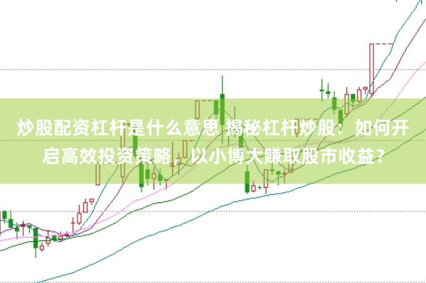 炒股配资杠杆是什么意思 揭秘杠杆炒股：如何开启高效投资策略，以小博大赚取股市收益？