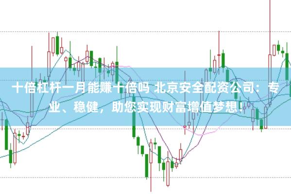 十倍杠杆一月能赚十倍吗 北京安全配资公司：专业、稳健，助您实现财富增值梦想！