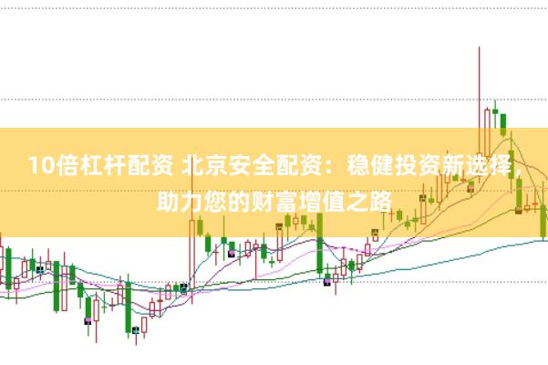 10倍杠杆配资 北京安全配资：稳健投资新选择，助力您的财富增值之路