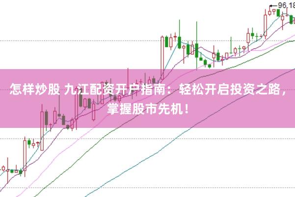 怎样炒股 九江配资开户指南：轻松开启投资之路，掌握股市先机！