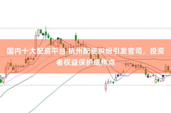 国内十大配资平台 杭州配资纠纷引发官司，投资者权益保护成焦点