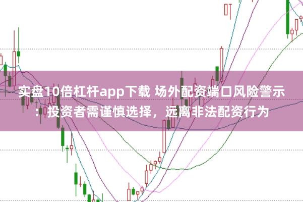 实盘10倍杠杆app下载 场外配资端口风险警示：投资者需谨慎选择，远离非法配资行为
