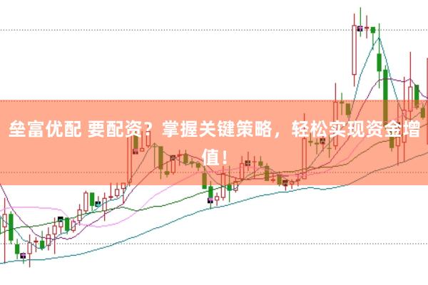 垒富优配 要配资？掌握关键策略，轻松实现资金增值！